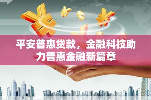民和平安普惠贷款，金融科技助力普惠金融新篇章