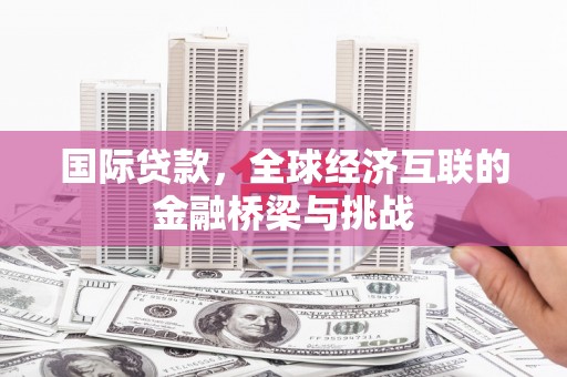 民和国际贷款，全球经济互联的金融桥梁与挑战
