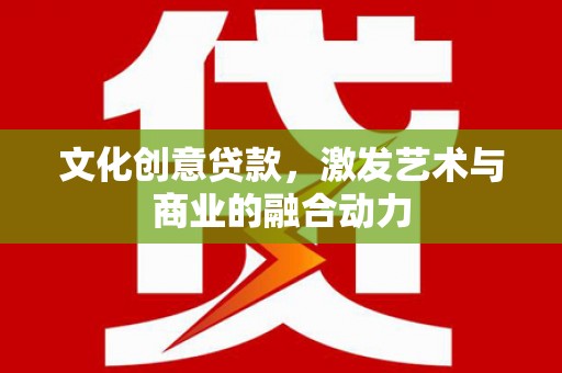 民和文化创意贷款，激发艺术与商业的融合动力