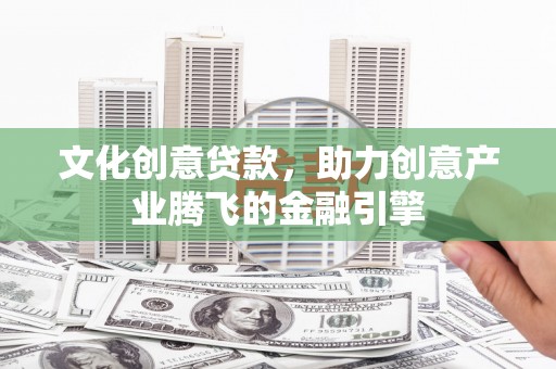 民和文化创意贷款，助力创意产业腾飞的金融引擎