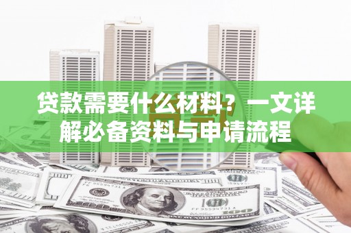 民和贷款需要什么材料？一文详解必备资料与申请流程