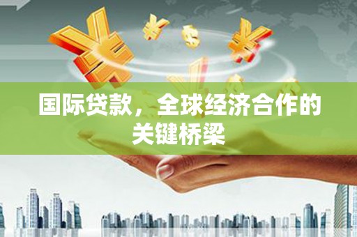 民和国际贷款，全球经济合作的关键桥梁