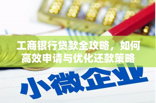 民和工商银行贷款全攻略，如何高效申请与优化还款策略