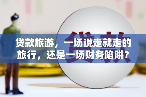 民和贷款旅游，一场说走就走的旅行，还是一场财务陷阱？
