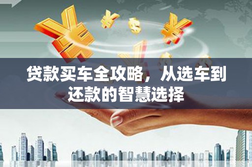 民和贷款买车全攻略，从选车到还款的智慧选择
