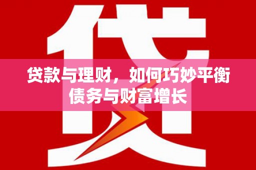民和贷款与理财，如何巧妙平衡债务与财富增长