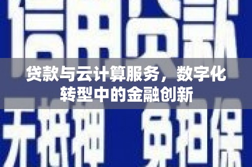 民和贷款与云计算服务，数字化转型中的金融创新
