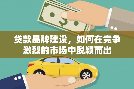 民和贷款品牌建设，如何在竞争激烈的市场中脱颖而出