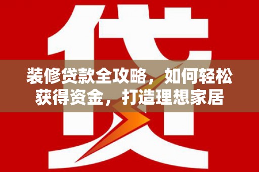 民和装修贷款全攻略，如何轻松获得资金，打造理想家居