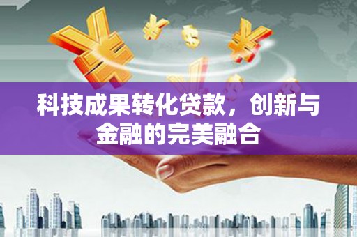 民和科技成果转化贷款，创新与金融的完美融合