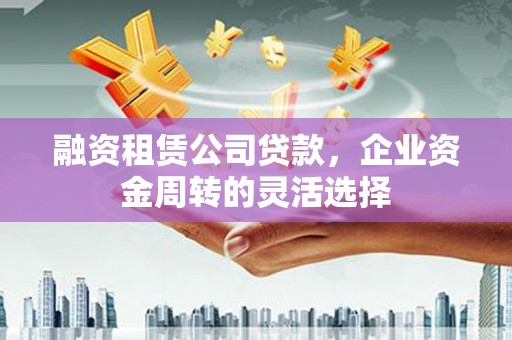 民和融资租赁公司贷款，企业资金周转的灵活选择