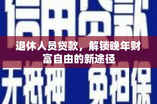 民和退休人员贷款，解锁晚年财富自由的新途径