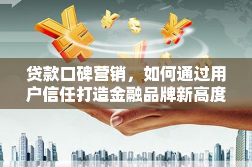 民和贷款口碑营销，如何通过用户信任打造金融品牌新高度