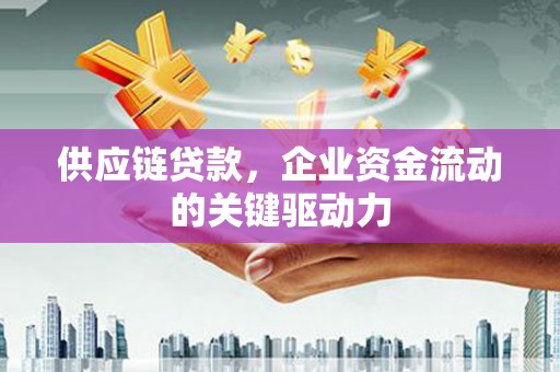 民和供应链贷款，企业资金流动的关键驱动力