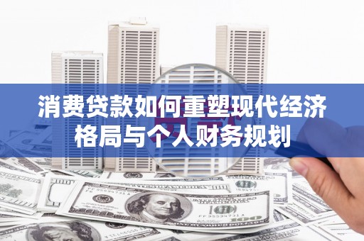 民和消费贷款如何重塑现代经济格局与个人财务规划