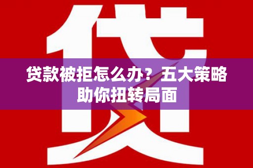 民和贷款被拒怎么办？五大策略助你扭转局面