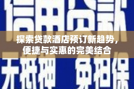 民和探索贷款酒店预订新趋势，便捷与实惠的完美结合