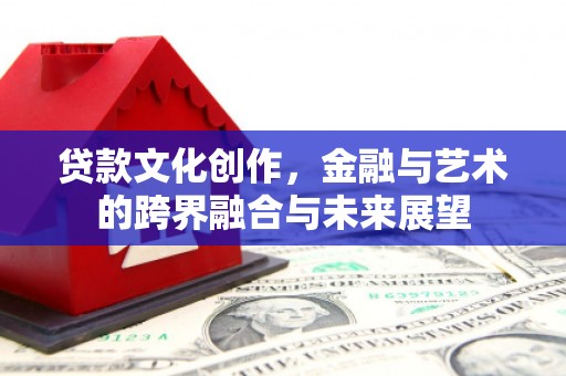 民和贷款文化创作，金融与艺术的跨界融合与未来展望