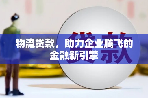 民和物流贷款，助力企业腾飞的金融新引擎