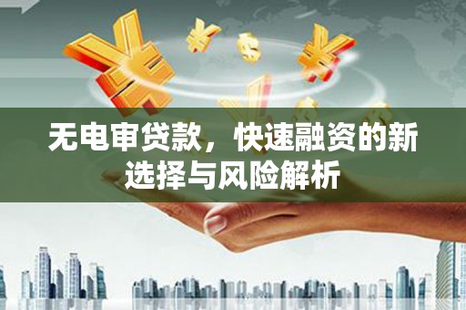 民和无电审贷款，快速融资的新选择与风险解析