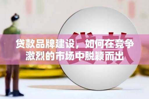 民和贷款品牌建设，如何在竞争激烈的市场中脱颖而出