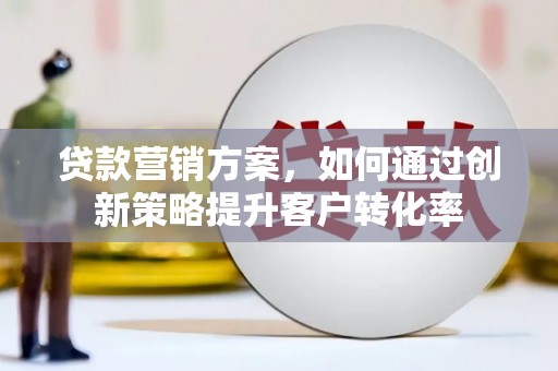 民和贷款营销方案，如何通过创新策略提升客户转化率