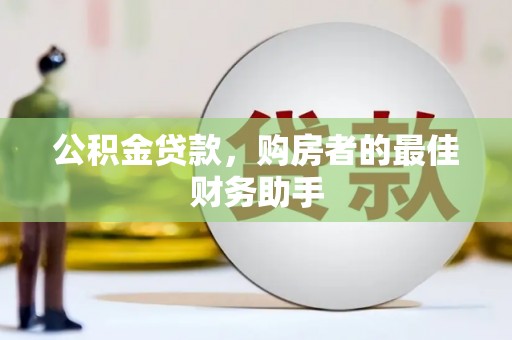 民和公积金贷款，购房者的最佳财务助手