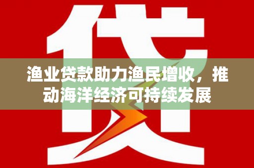 民和渔业贷款助力渔民增收，推动海洋经济可持续发展