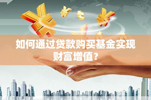 民和如何通过贷款购买基金实现财富增值？