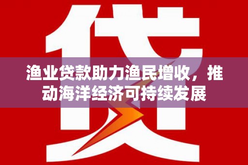 民和渔业贷款助力渔民增收，推动海洋经济可持续发展