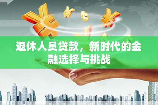 民和退休人员贷款，新时代的金融选择与挑战
