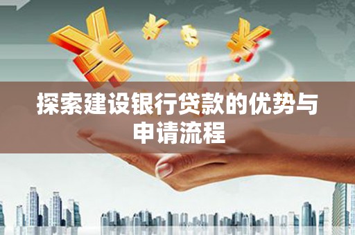 民和探索建设银行贷款的优势与申请流程