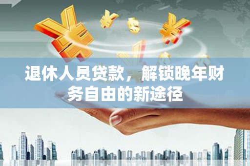民和退休人员贷款，解锁晚年财务自由的新途径