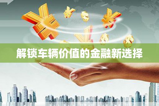 民和解锁车辆价值的金融新选择