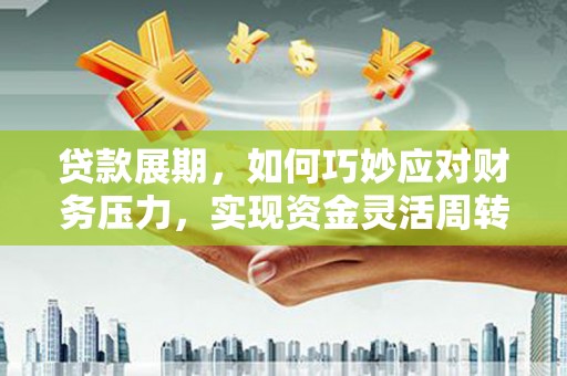 民和贷款展期，如何巧妙应对财务压力，实现资金灵活周转