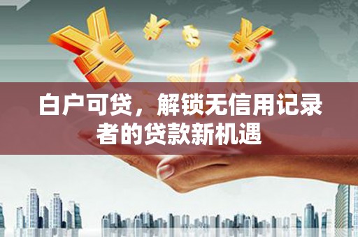 民和白户可贷，解锁无信用记录者的贷款新机遇