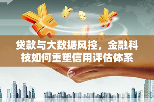 民和贷款与大数据风控，金融科技如何重塑信用评估体系