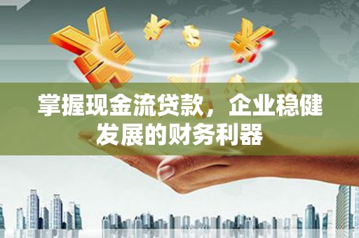 民和掌握现金流贷款，企业稳健发展的财务利器