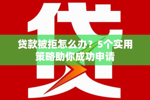 民和贷款被拒怎么办？5个实用策略助你成功申请