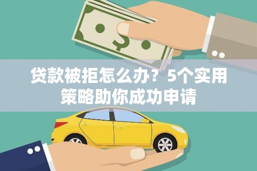 民和贷款被拒怎么办？5个实用策略助你成功申请