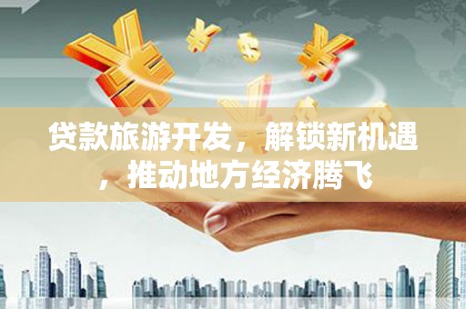 民和贷款旅游开发，解锁新机遇，推动地方经济腾飞