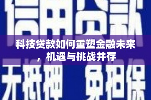 民和科技贷款如何重塑金融未来，机遇与挑战并存