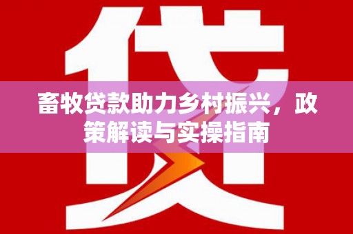 民和畜牧贷款助力乡村振兴，政策解读与实操指南