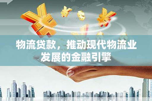 民和物流贷款，推动现代物流业发展的金融引擎