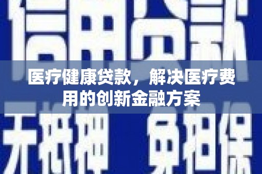 民和医疗健康贷款，解决医疗费用的创新金融方案