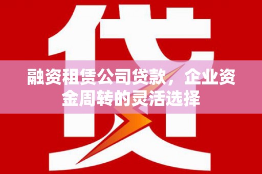 民和融资租赁公司贷款，企业资金周转的灵活选择
