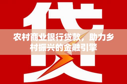 民和农村商业银行贷款，助力乡村振兴的金融引擎