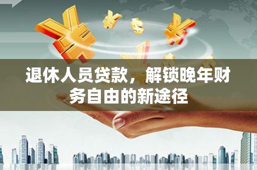 民和退休人员贷款，解锁晚年财务自由的新途径