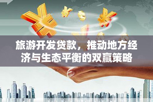 民和旅游开发贷款，推动地方经济与生态平衡的双赢策略