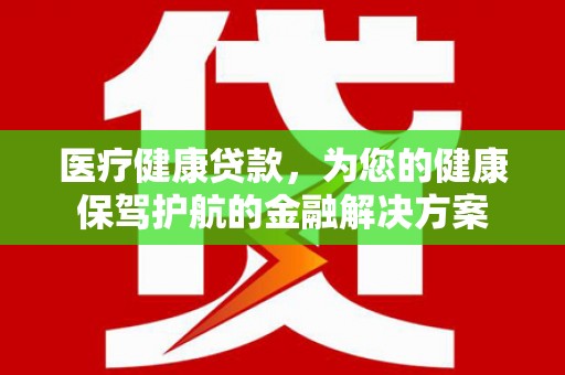 民和医疗健康贷款，为您的健康保驾护航的金融解决方案